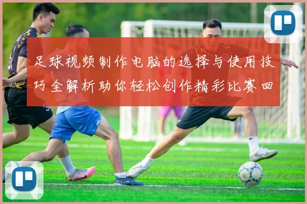 足球视频制作电脑的选择与使用技巧全解析助你轻松创作精彩比赛回放