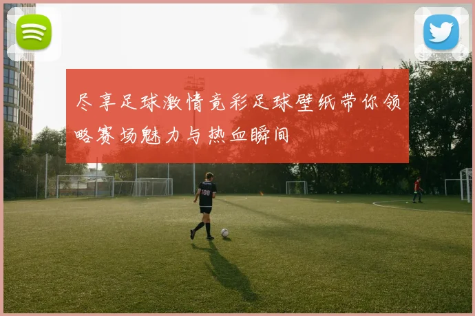 尽享足球激情竟彩足球壁纸带你领略赛场魅力与热血瞬间