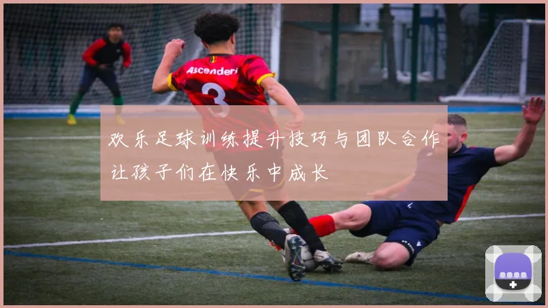 欢乐足球训练提升技巧与团队合作让孩子们在快乐中成长