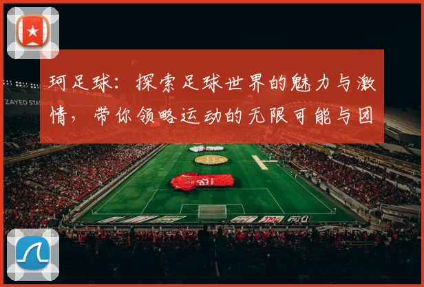 珂足球：探索足球世界的魅力与激情，带你领略运动的无限可能与团结精神
