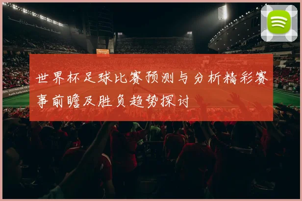 世界杯足球比赛预测与分析精彩赛事前瞻及胜负趋势探讨