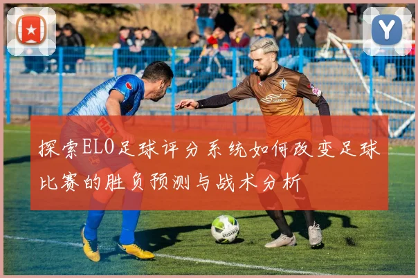 探索ELO足球评分系统如何改变足球比赛的胜负预测与战术分析