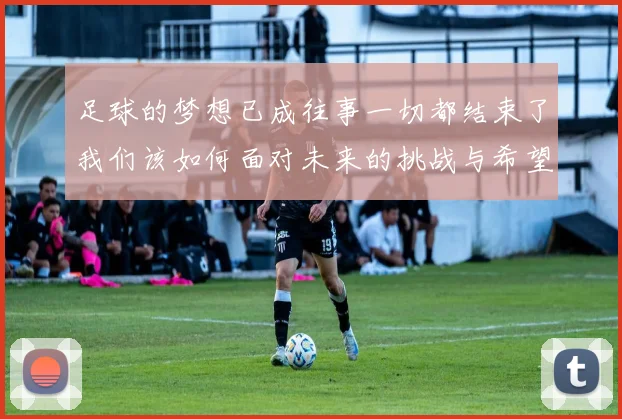 足球的梦想已成往事一切都结束了我们该如何面对未来的挑战与希望