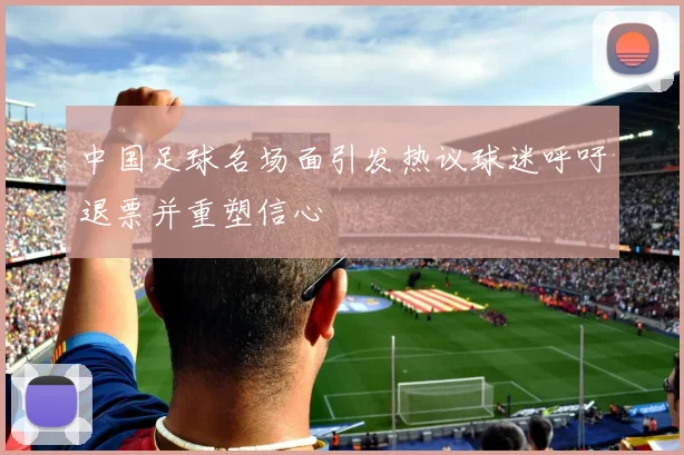 中国足球名场面引发热议球迷呼吁退票并重塑信心