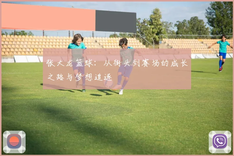 张大龙篮球：从街头到赛场的成长之路与梦想追逐