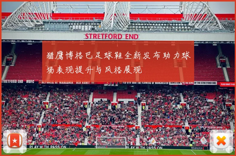 猎鹰博格巴足球鞋全新发布助力球场表现提升与风格展现