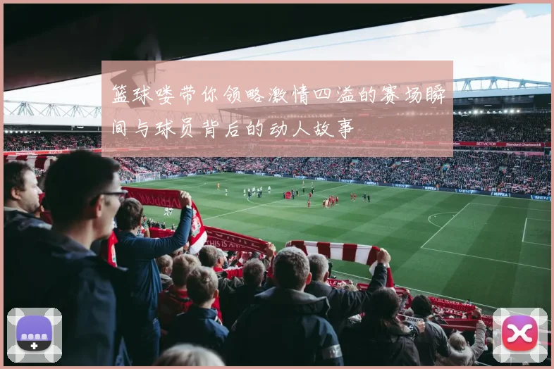 篮球喽带你领略激情四溢的赛场瞬间与球员背后的动人故事